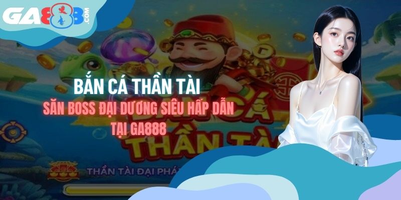 Bắn cá Thần Tài - Săn Boss Đại Dương Siêu Hấp Dẫn Tại GA888