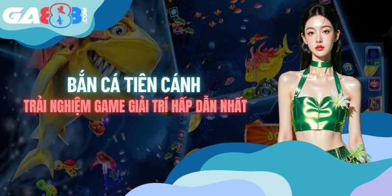 Bắn cá Tiên Cánh - Trải Nghiệm Game Giải Trí Hấp Dẫn Nhất