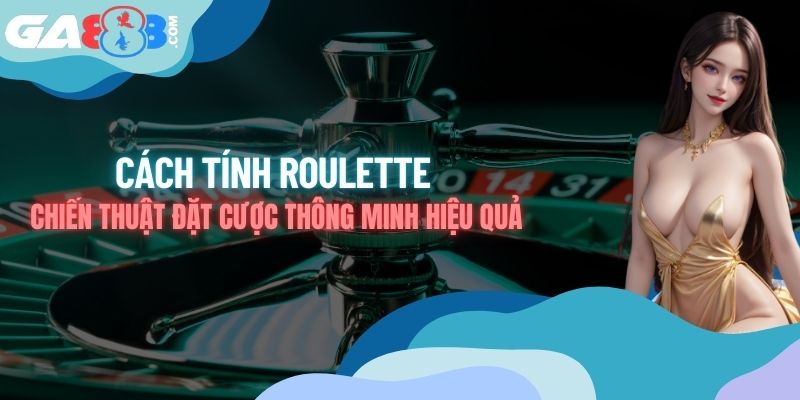 Cách Tính Roulette - Chiến Thuật Đặt Cược Thông Minh Hiệu Quả