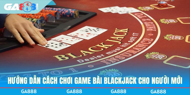 Hướng dẫn cách chơi game bài Blackjack cho người mới