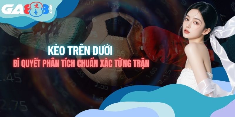 Kèo Trên Dưới - Bí Quyết Phân Tích Chuẩn Xác Từng Trận