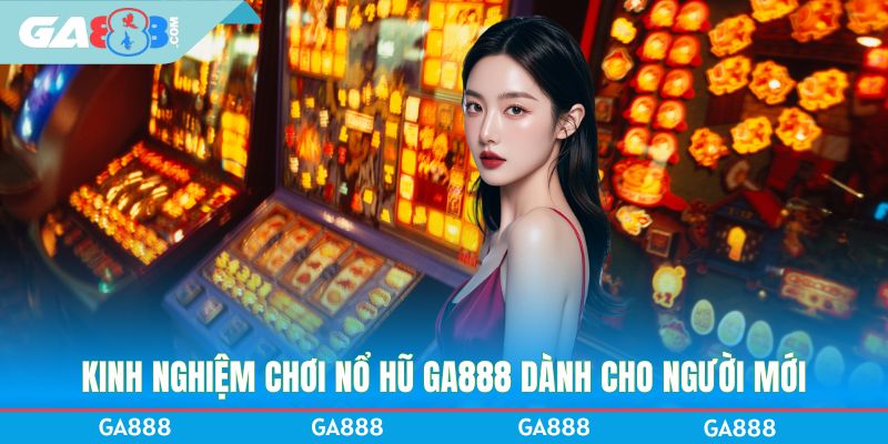 Kinh nghiệm chơi nổ hũ GA888 dành cho người mới