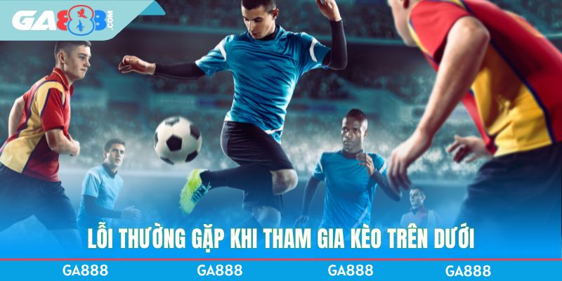 Lỗi thường gặp khi tham gia kèo trên dưới