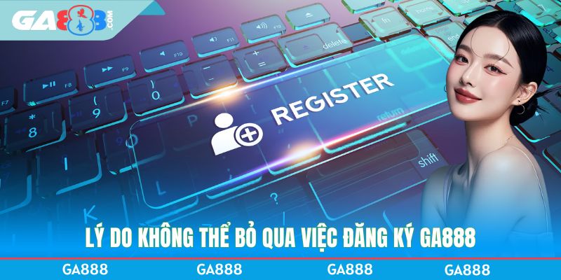Lý do không thể bỏ qua việc đăng ký GA888