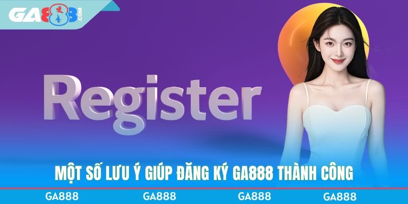Một số lưu ý giúp đăng ký GA888 thành công